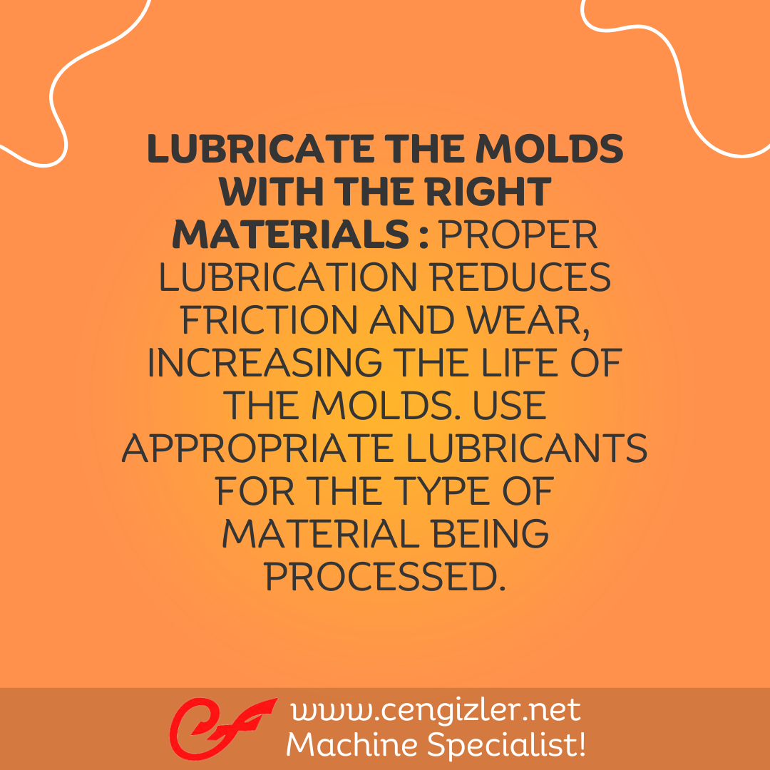 3 Lubricate the molds with the right materials . Proper lubrication reduces friction and wear, increasing the life of the molds. Use appropriate lubricants for the type of material being processed